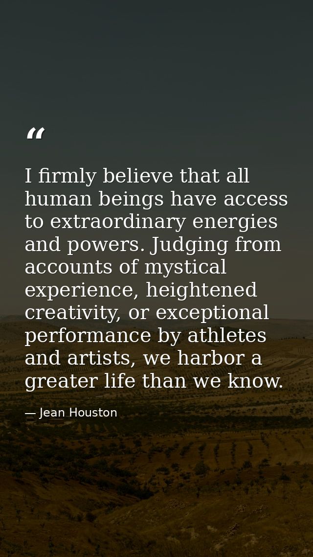 I firmly believe that all human beings have access to extraordinary energies and powers. Judging from accounts of mystic — Jean Houston