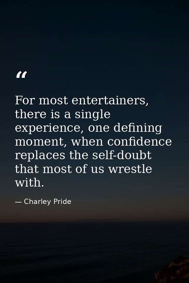 For most entertainers, there is a single experience, one defining moment, when confidence replaces the self-doubt that m — Charley Pride