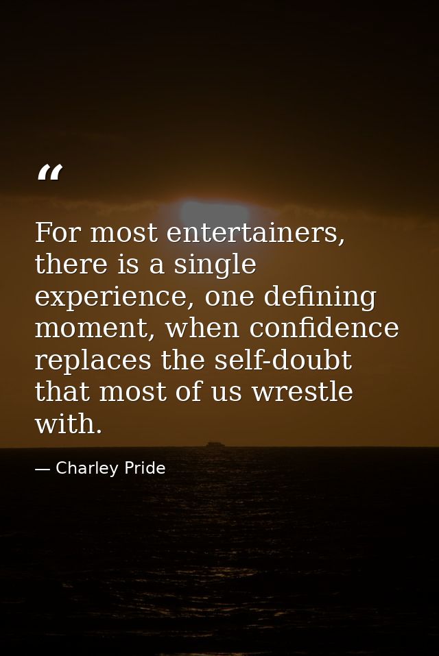 For most entertainers, there is a single experience, one defining moment, when confidence replaces the self-doubt that m — Charley Pride
