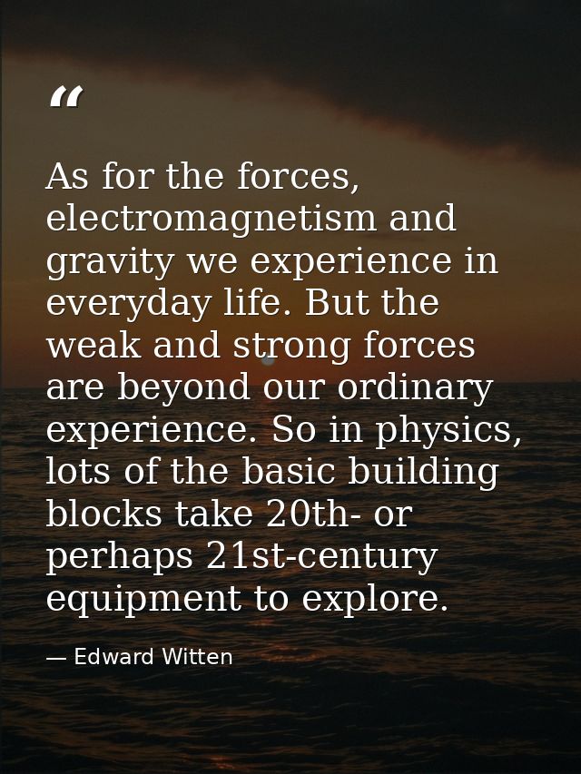 As for the forces, electromagnetism and gravity we experience in everyday life. But the weak and strong forces are beyon — Edward Witten