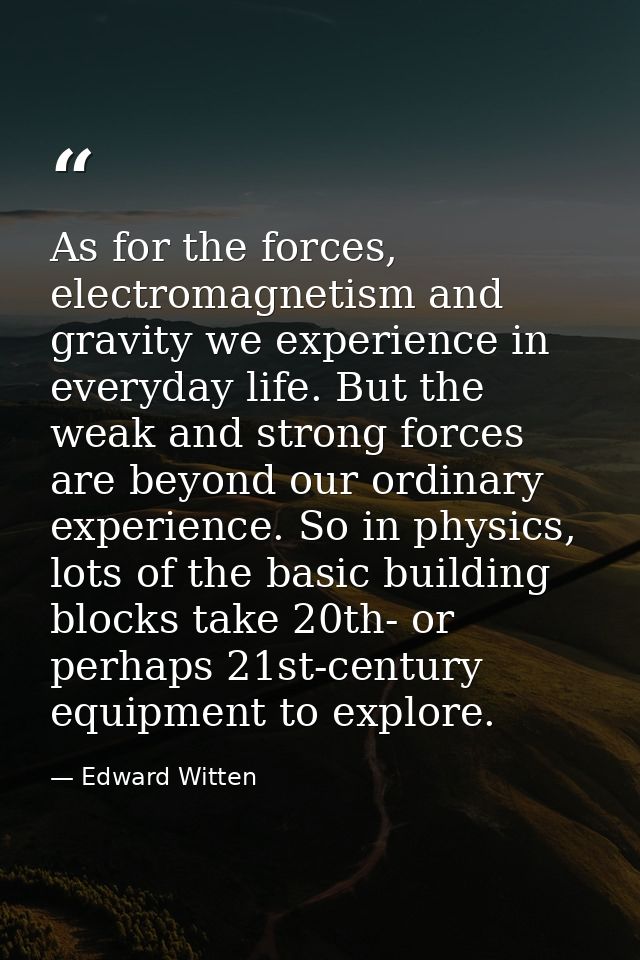 As for the forces, electromagnetism and gravity we experience in everyday life. But the weak and strong forces are beyon — Edward Witten