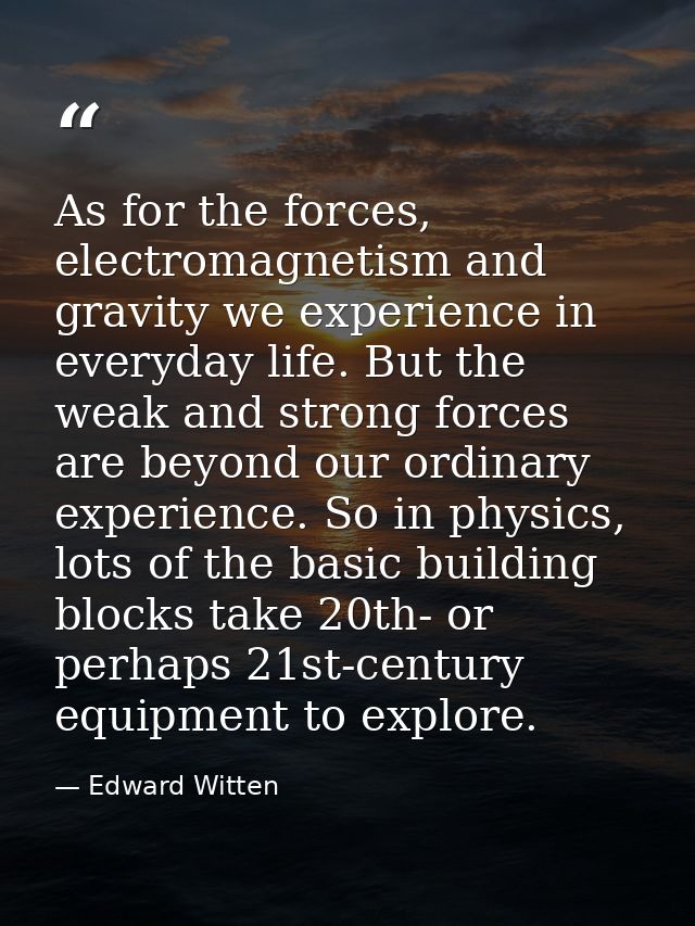 As for the forces, electromagnetism and gravity we experience in everyday life. But the weak and strong forces are beyon — Edward Witten