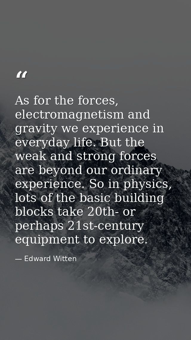 As for the forces, electromagnetism and gravity we experience in everyday life. But the weak and strong forces are beyon — Edward Witten