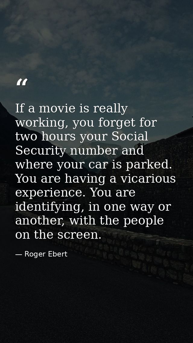 If a movie is really working, you forget for two hours your Social Security number and where your car is parked. You are — Roger Ebert