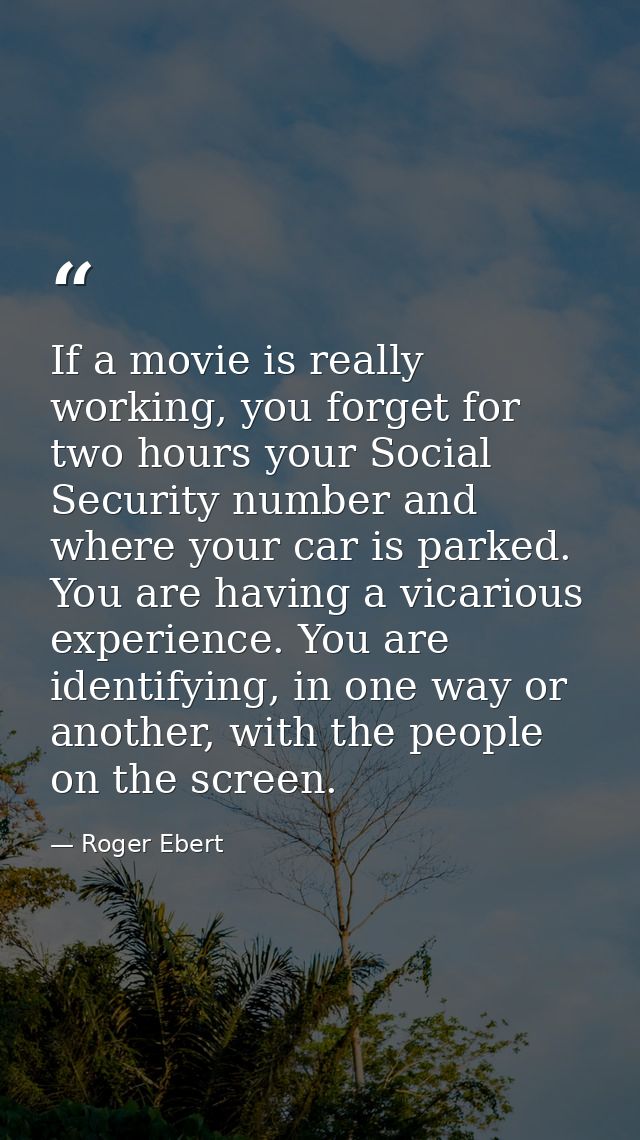If a movie is really working, you forget for two hours your Social Security number and where your car is parked. You are — Roger Ebert