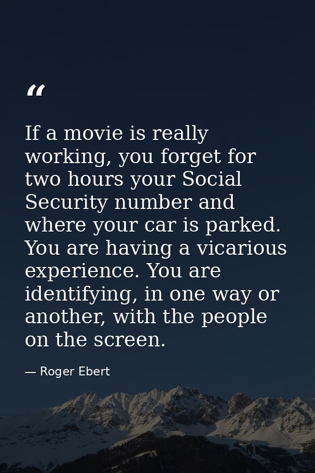 If a movie is really working, you forget for two hours your Social Security number and where your car is parked. You are — Roger Ebert