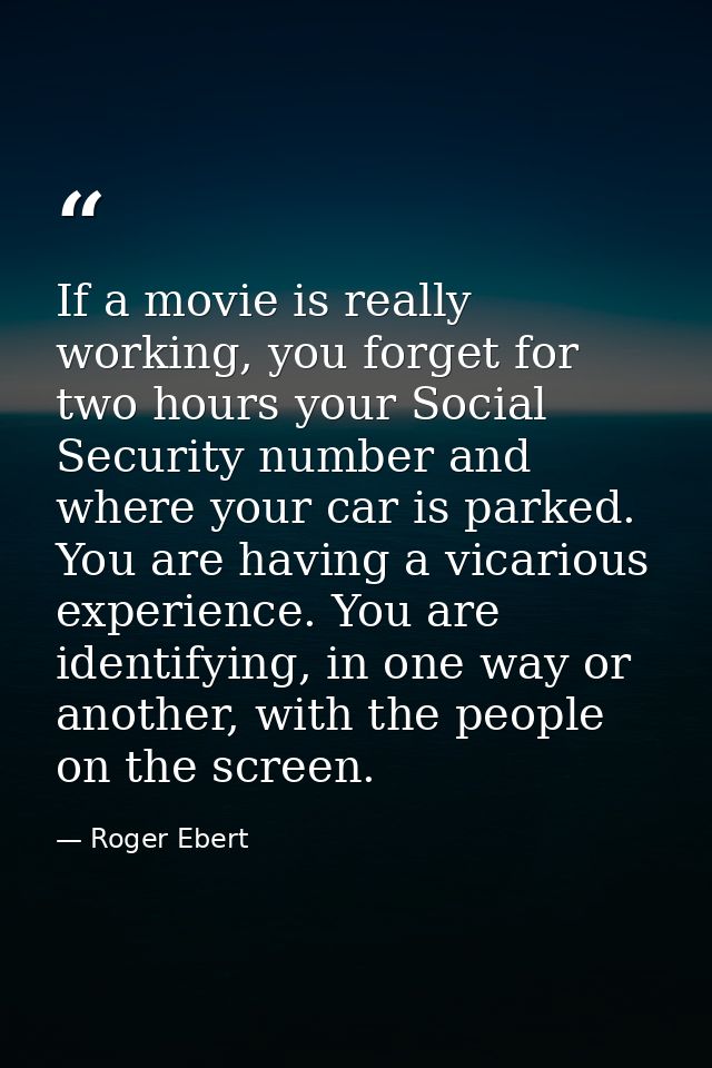 If a movie is really working, you forget for two hours your Social Security number and where your car is parked. You are — Roger Ebert