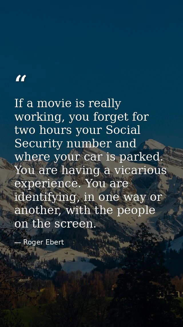 If a movie is really working, you forget for two hours your Social Security number and where your car is parked. You are — Roger Ebert