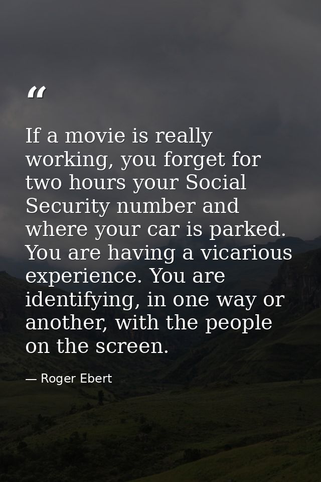 If a movie is really working, you forget for two hours your Social Security number and where your car is parked. You are — Roger Ebert