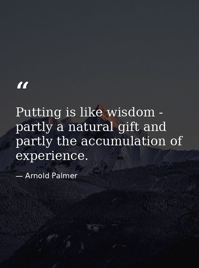 Putting is like wisdom - partly a natural gift and partly the accumulation of experience. — Arnold Palmer