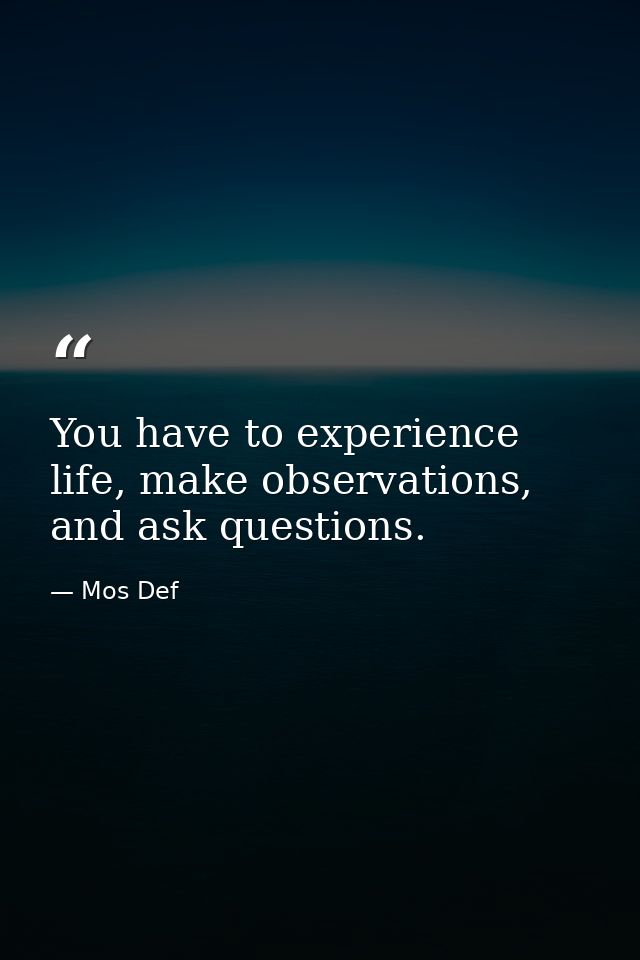 You have to experience life, make observations, and ask questions. — Mos Def