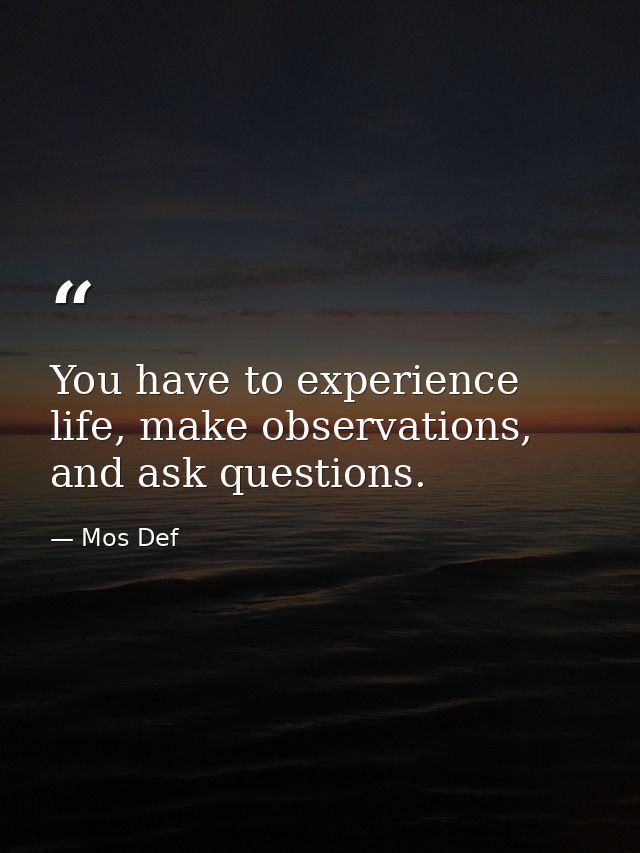 You have to experience life, make observations, and ask questions. — Mos Def