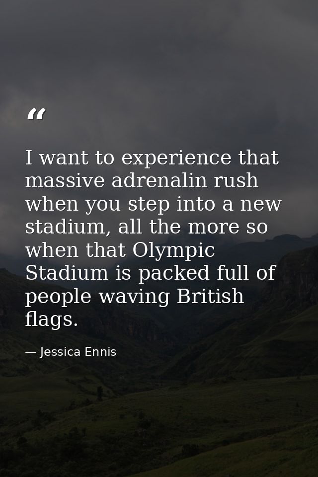 I want to experience that massive adrenalin rush when you step into a new stadium, all the more so when that Olympic Sta — Jessica Ennis