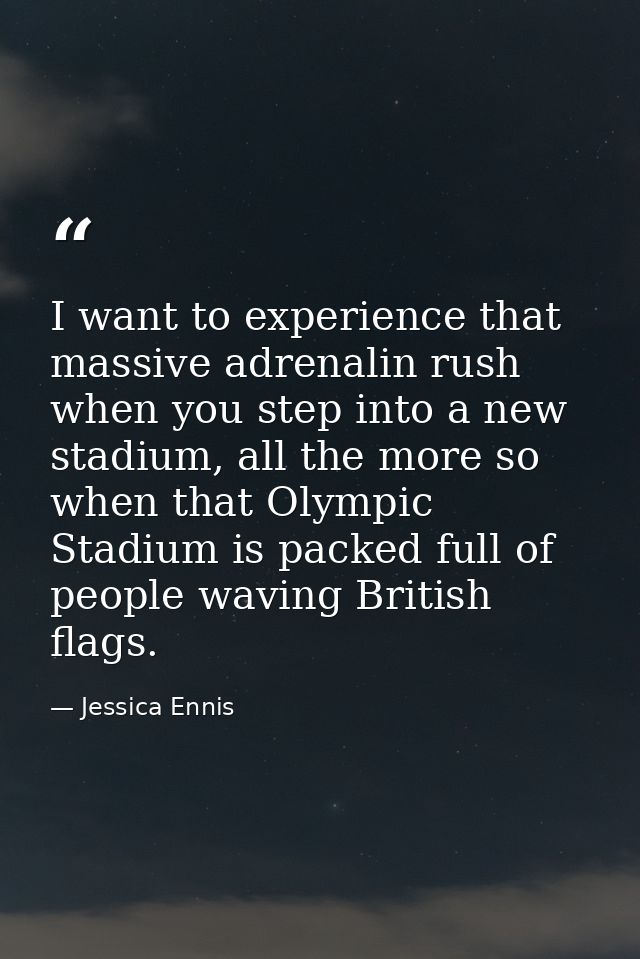 I want to experience that massive adrenalin rush when you step into a new stadium, all the more so when that Olympic Sta — Jessica Ennis