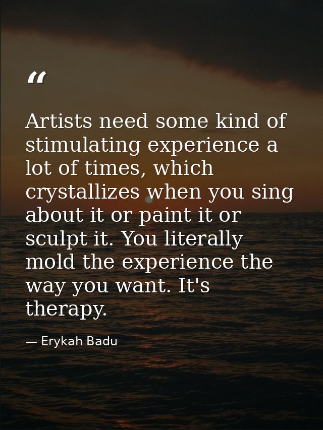 Artists need some kind of stimulating experience a lot of times, which crystallizes when you sing about it or paint it o — Erykah Badu