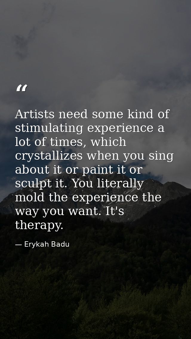 Artists need some kind of stimulating experience a lot of times, which crystallizes when you sing about it or paint it o — Erykah Badu