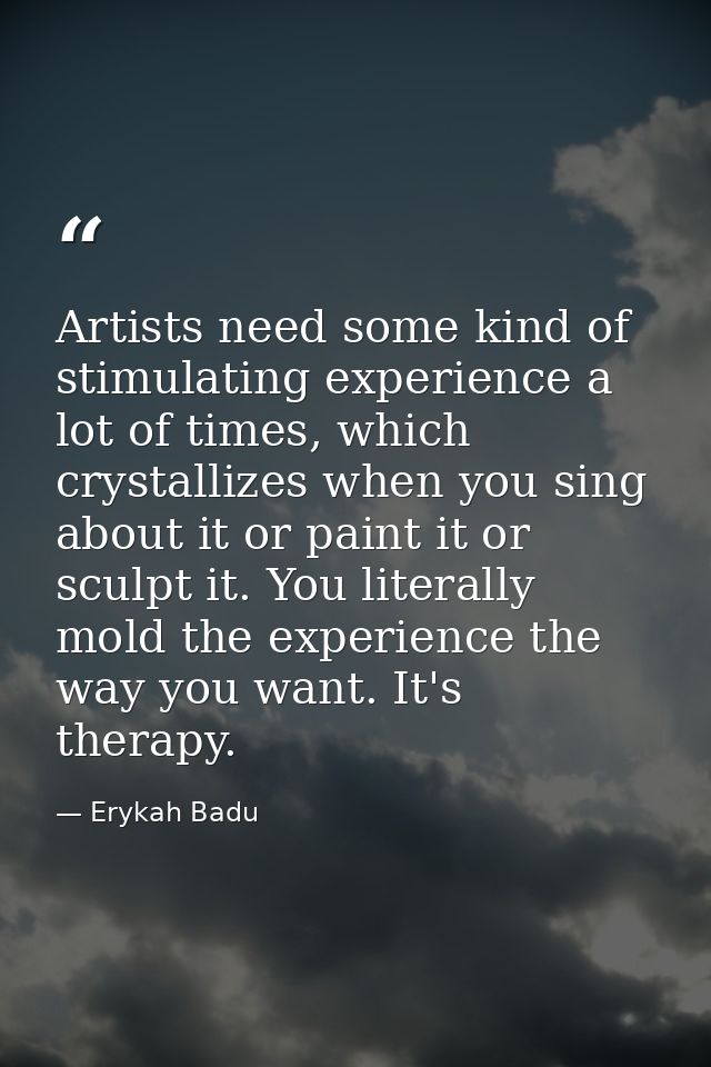 Artists need some kind of stimulating experience a lot of times, which crystallizes when you sing about it or paint it o — Erykah Badu
