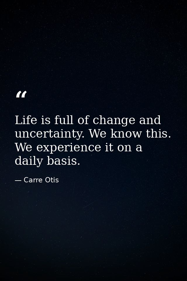 Life is full of change and uncertainty. We know this. We experience it on a daily basis. — Carre Otis