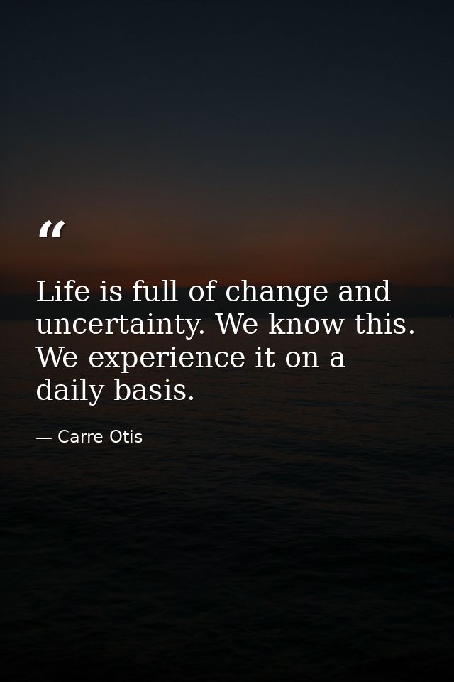 Life is full of change and uncertainty. We know this. We experience it on a daily basis. — Carre Otis