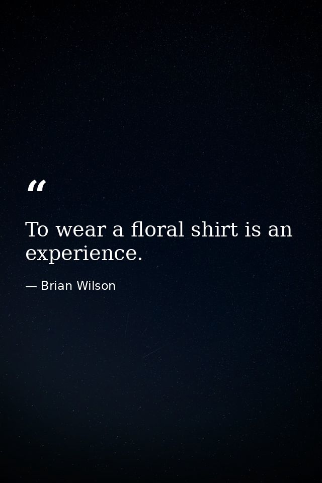 To wear a floral shirt is an experience. — Brian Wilson