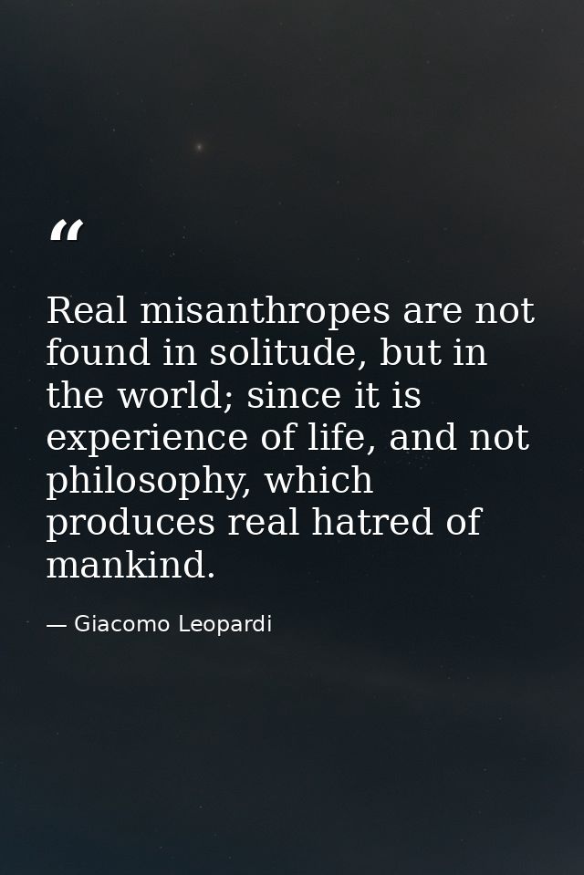 Real misanthropes are not found in solitude, but in the world; since it is experience of life, and not philosophy, which — Giacomo Leopardi
