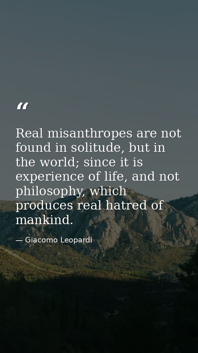 Real misanthropes are not found in solitude, but in the world; since it is experience of life, and not philosophy, which — Giacomo Leopardi