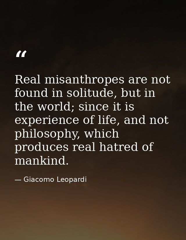 Real misanthropes are not found in solitude, but in the world; since it is experience of life, and not philosophy, which — Giacomo Leopardi