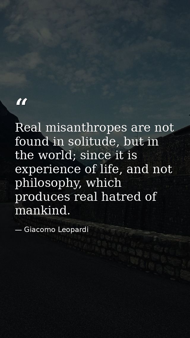 Real misanthropes are not found in solitude, but in the world; since it is experience of life, and not philosophy, which — Giacomo Leopardi