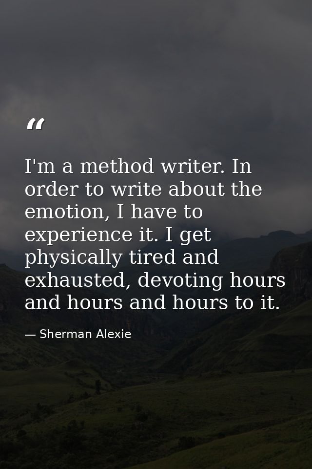 I'm a method writer. In order to write about the emotion, I have to experience it. I get physically tired and exhausted, — Sherman Alexie