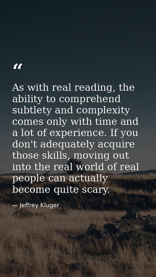 As with real reading, the ability to comprehend subtlety and complexity comes only with time and a lot of experience. If — Jeffrey Kluger