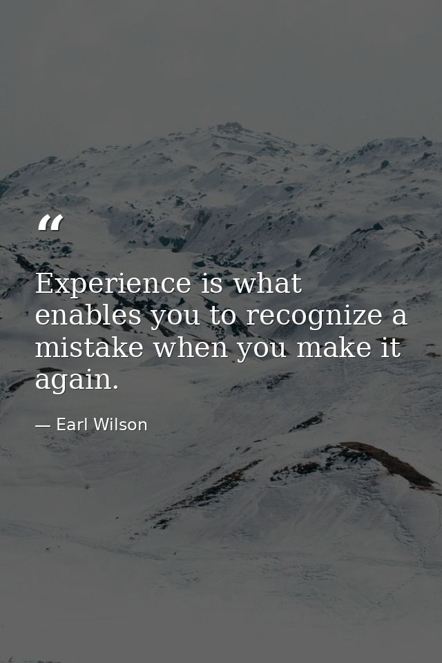 Experience is what enables you to recognize a mistake when you make it again. — Earl Wilson