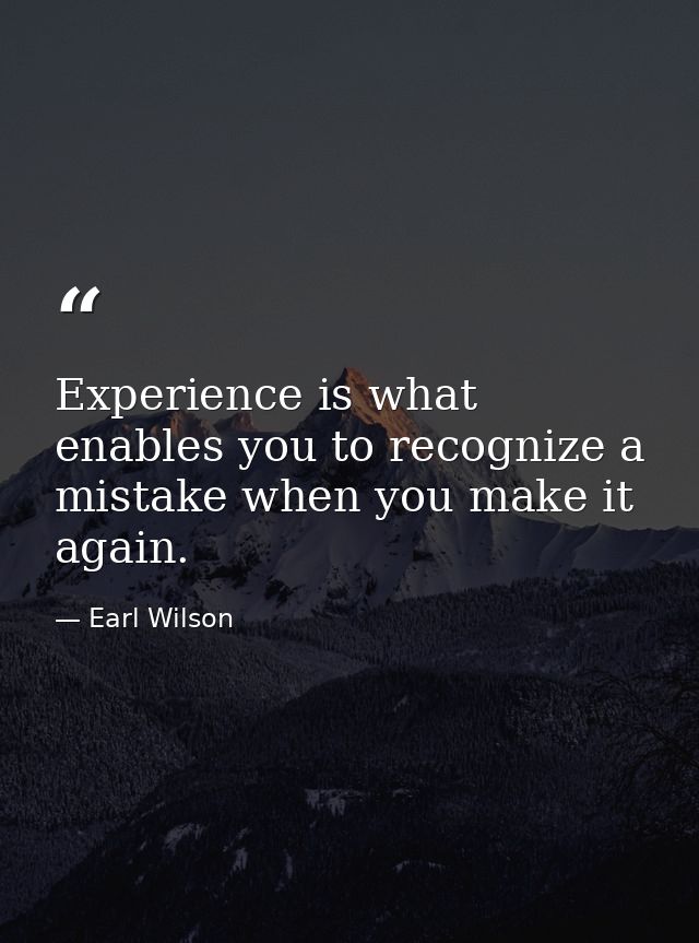 Experience is what enables you to recognize a mistake when you make it again. — Earl Wilson