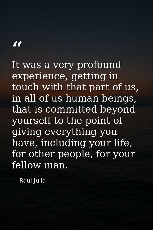 It was a very profound experience, getting in touch with that part of us, in all of us human beings, that is committed b — Raul Julia