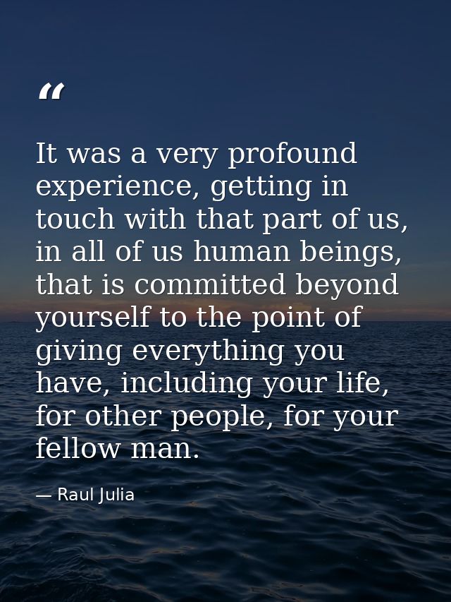 It was a very profound experience, getting in touch with that part of us, in all of us human beings, that is committed b — Raul Julia