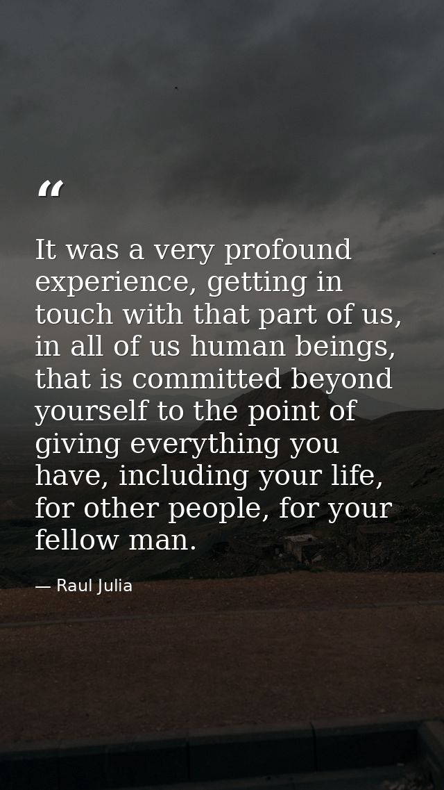 It was a very profound experience, getting in touch with that part of us, in all of us human beings, that is committed b — Raul Julia