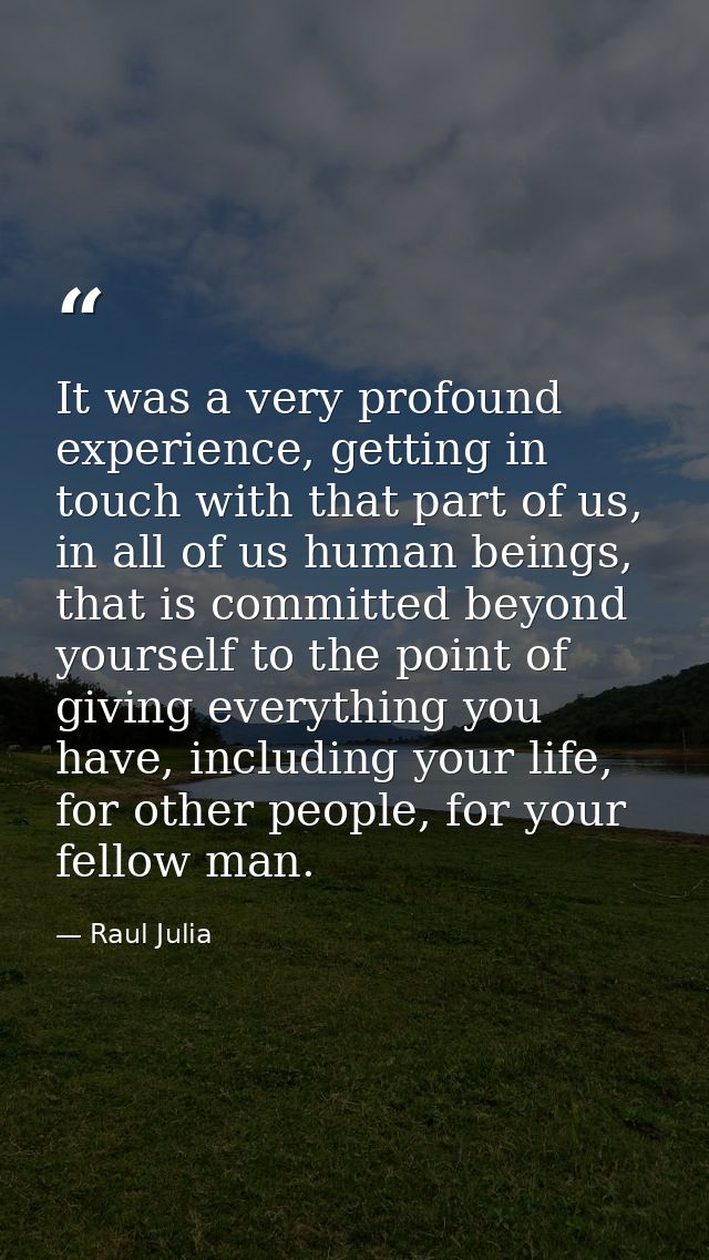 It was a very profound experience, getting in touch with that part of us, in all of us human beings, that is committed b — Raul Julia