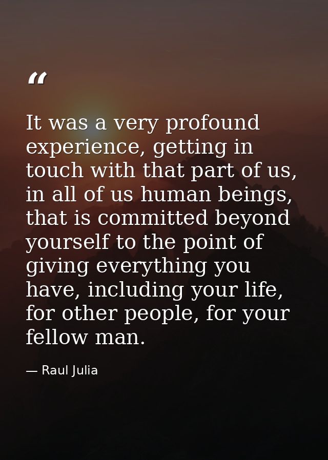 It was a very profound experience, getting in touch with that part of us, in all of us human beings, that is committed b — Raul Julia
