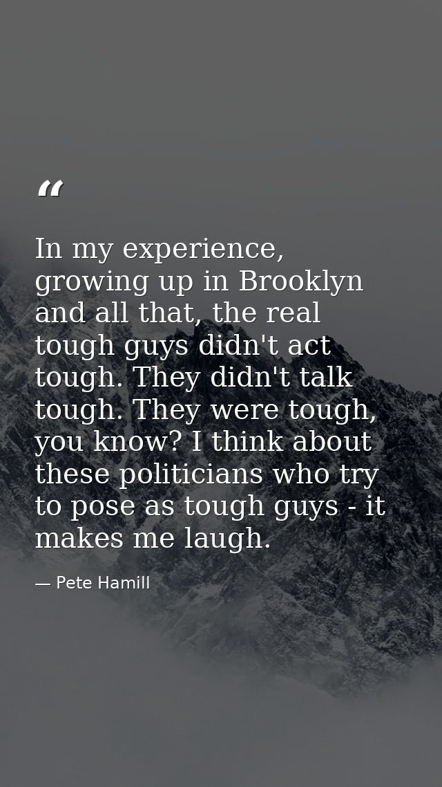 In my experience, growing up in Brooklyn and all that, the real tough guys didn't act tough. They didn't talk tough. The — Pete Hamill