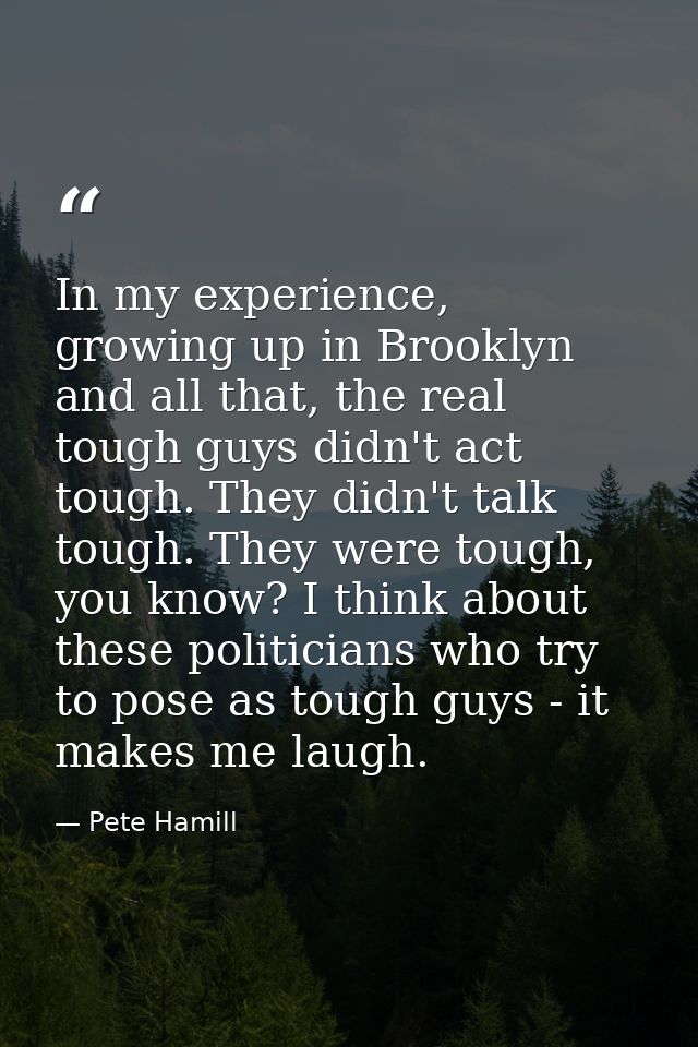 In my experience, growing up in Brooklyn and all that, the real tough guys didn't act tough. They didn't talk tough. The — Pete Hamill