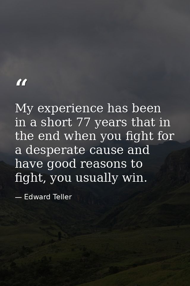My experience has been in a short 77 years that in the end when you fight for a desperate cause and have good reasons to — Edward Teller
