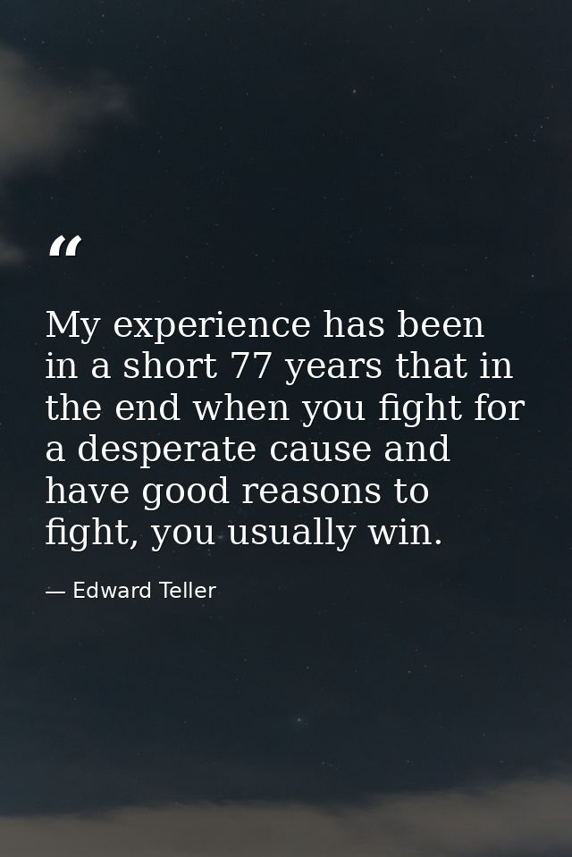 My experience has been in a short 77 years that in the end when you fight for a desperate cause and have good reasons to — Edward Teller