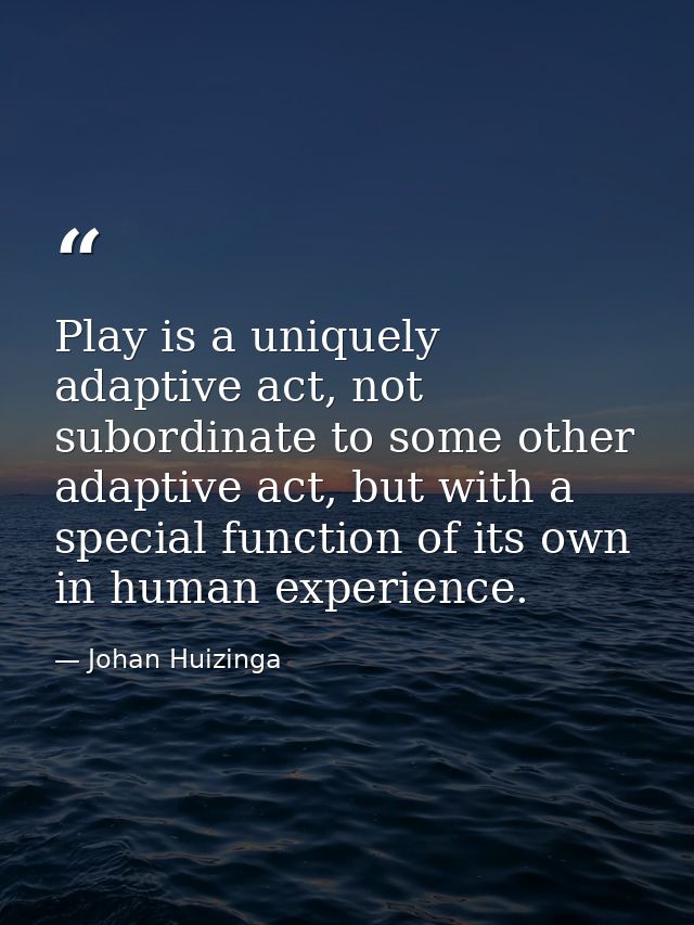 Play is a uniquely adaptive act, not subordinate to some other adaptive act, but with a special function of its own in h — Johan Huizinga