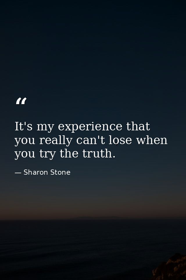It's my experience that you really can't lose when you try the truth. — Sharon Stone