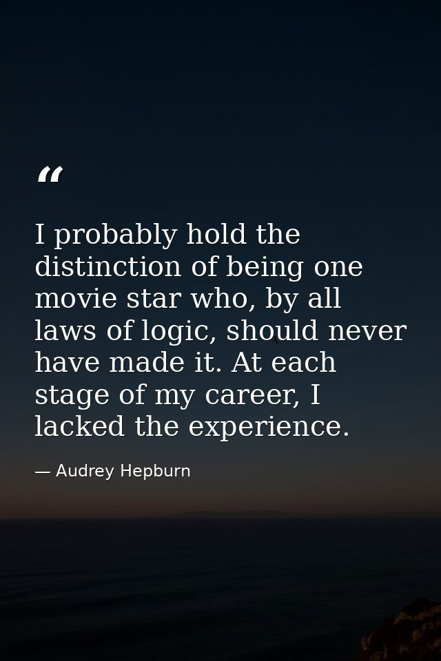 I probably hold the distinction of being one movie star who, by all laws of logic, should never have made it. At each st — Audrey Hepburn