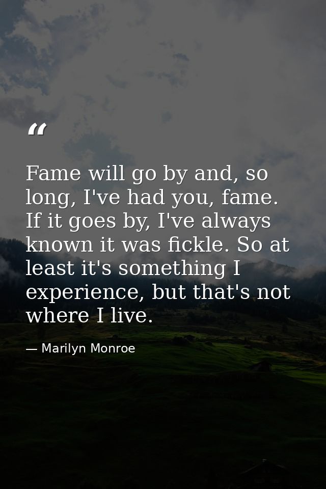Fame will go by and, so long, I've had you, fame. If it goes by, I've always known it was fickle. So at least it's somet — Marilyn Monroe