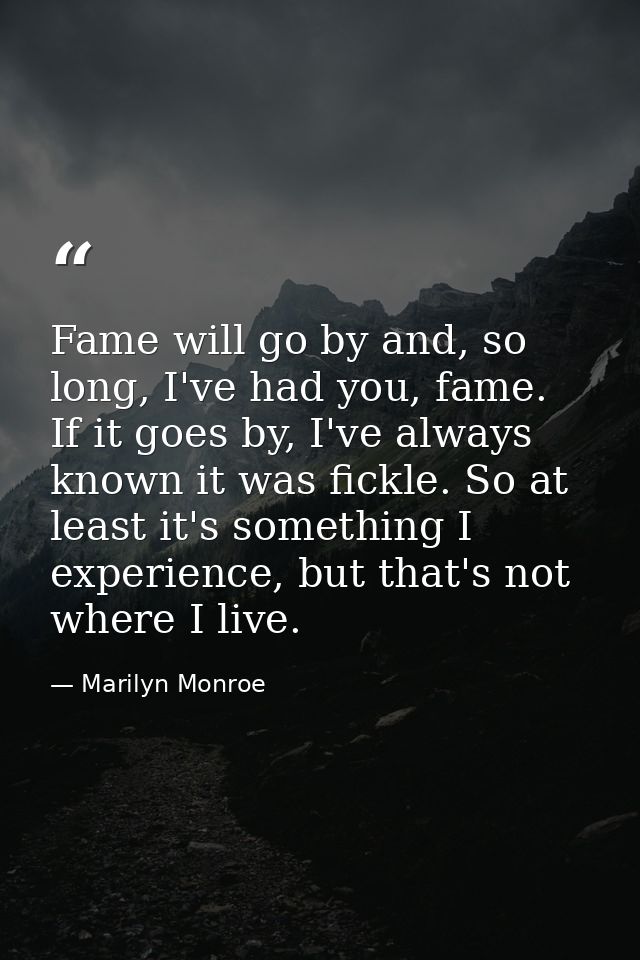 Fame will go by and, so long, I've had you, fame. If it goes by, I've always known it was fickle. So at least it's somet — Marilyn Monroe