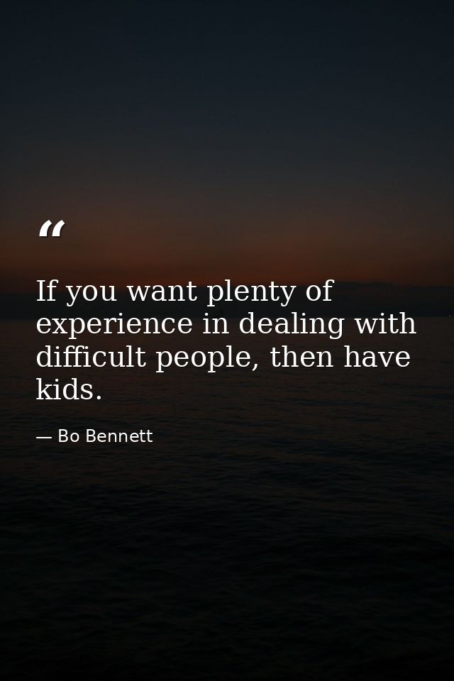 If you want plenty of experience in dealing with difficult people, then have kids. — Bo Bennett