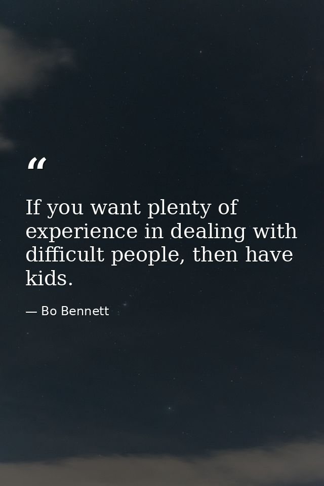 If you want plenty of experience in dealing with difficult people, then have kids. — Bo Bennett