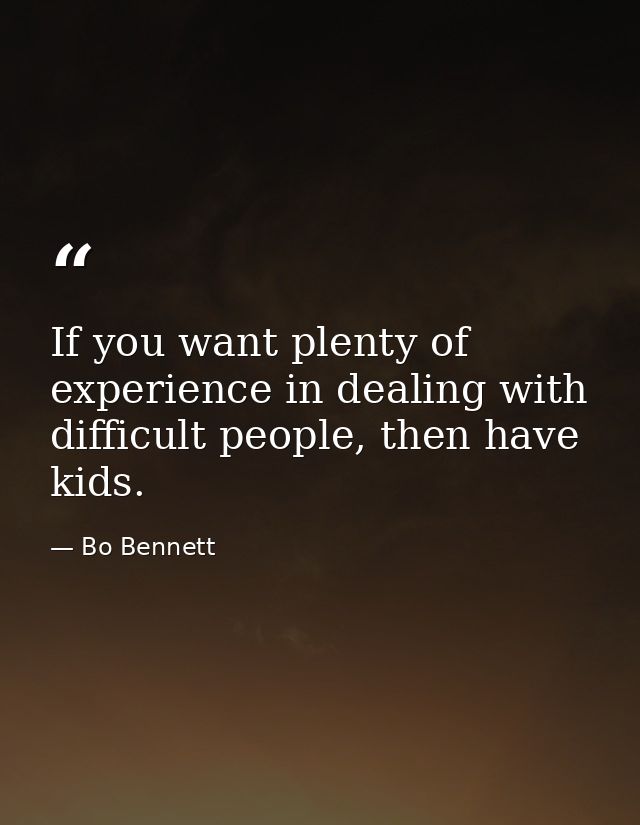 If you want plenty of experience in dealing with difficult people, then have kids. — Bo Bennett