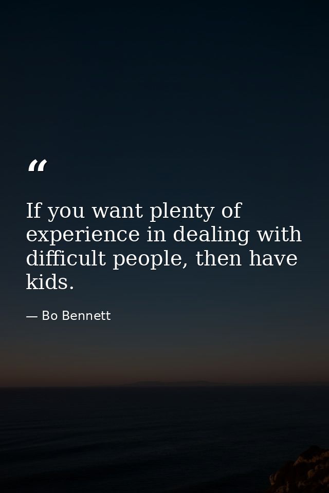 If you want plenty of experience in dealing with difficult people, then have kids. — Bo Bennett
